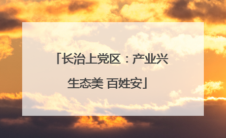 长治上党区：产业兴 生态美 百姓安