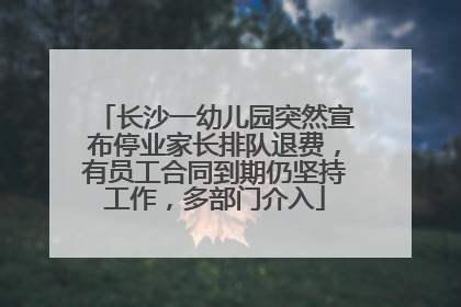 长沙一幼儿园突然宣布停业家长排队退费，有员工合同到期仍坚持工作，多部门介入