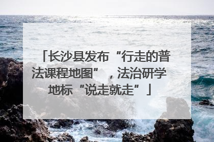 长沙县发布“行走的普法课程地图”，法治研学地标“说走就走”