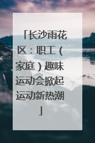 长沙雨花区：职工（家庭）趣味运动会掀起运动新热潮