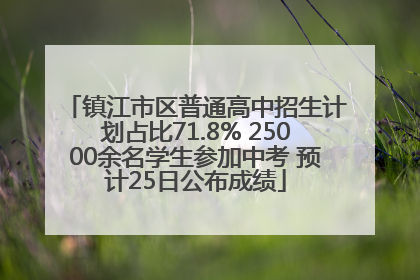 镇江市区普通高中招生计划占比71.8% 25000余名学生参加中考 预计25日公布成绩