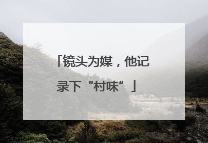 镜头为媒，他记录下“村味”