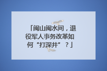 闽山闽水间，退役军人事务改革如何“打深井”？