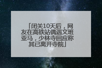 闭关10天后，网友在高铁站偶遇文班亚马，少林寺回应称其已离开寺院