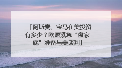 阿斯麦、宝马在美投资有多少？欧盟紧急“盘家底”准备与美谈判