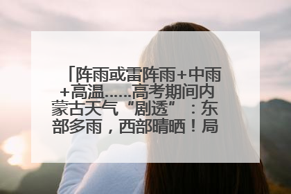 阵雨或雷阵雨+中雨+高温……高考期间内蒙古天气“剧透”：东部多雨，西部晴晒！局地有短时强降水
