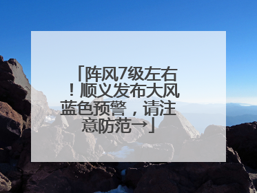 阵风7级左右！顺义发布大风蓝色预警，请注意防范→