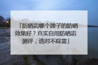 防晒霜哪个牌子的防晒效果好？真实自用防晒霜测评，选对不踩雷