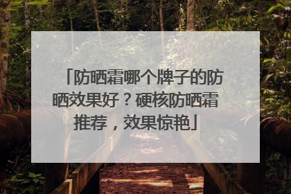 防晒霜哪个牌子的防晒效果好？硬核防晒霜推荐，效果惊艳