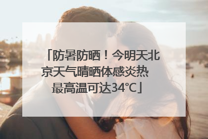 防暑防晒！今明天北京天气晴晒体感炎热 最高温可达34℃