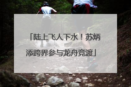陆上飞人下水！苏炳添跨界参与龙舟竞渡