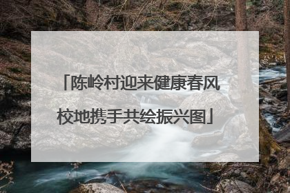 陈岭村迎来健康春风 校地携手共绘振兴图