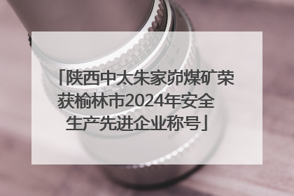 陕西中太朱家峁煤矿荣获榆林市2024年安全生产先进企业称号