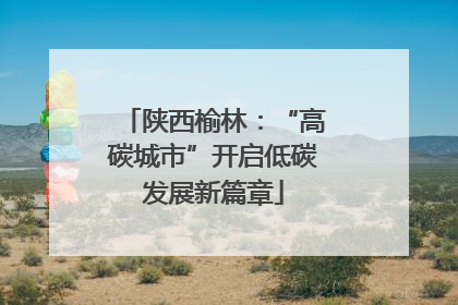 陕西榆林：“高碳城市”开启低碳发展新篇章