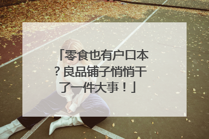 零食也有户口本？良品铺子悄悄干了一件大事！