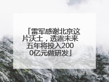 雷军感谢北京这片沃土，透露未来五年将投入2000亿元做研发