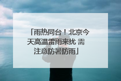 雨热同台！北京今天高温雷雨来扰 需注意防暑防雨