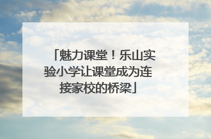 魅力课堂！乐山实验小学让课堂成为连接家校的桥梁