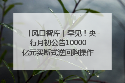 风口智库｜罕见！央行月初公告10000亿元买断式逆回购操作，什么信号？