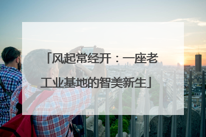 风起常经开：一座老工业基地的智美新生