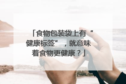 食物包装袋上有“健康标签”，就意味着食物更健康？
