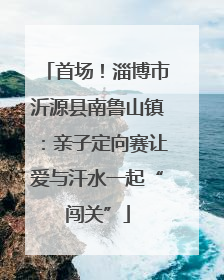 首场！淄博市沂源县南鲁山镇：亲子定向赛让爱与汗水一起“闯关”