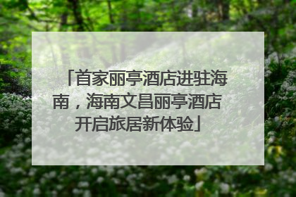 首家丽亭酒店进驻海南，海南文昌丽亭酒店开启旅居新体验