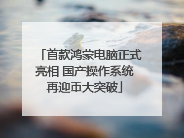 首款鸿蒙电脑正式亮相 国产操作系统再迎重大突破
