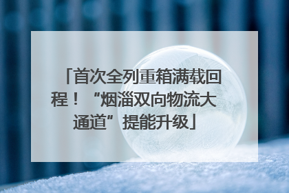 首次全列重箱满载回程！“烟淄双向物流大通道”提能升级