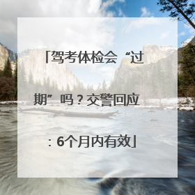 驾考体检会“过期”吗？交警回应：6个月内有效
