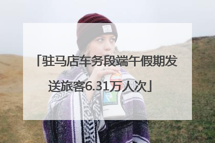 驻马店车务段端午假期发送旅客6.31万人次