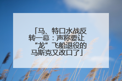 马、特口水战反转一幕：声称要让“龙”飞船退役的马斯克又改口了