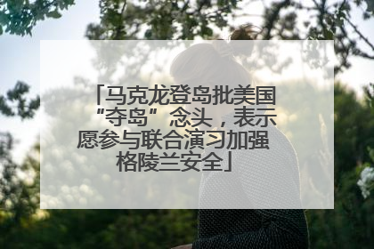 马克龙登岛批美国“夺岛”念头，表示愿参与联合演习加强格陵兰安全