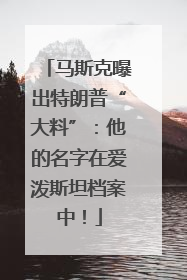 马斯克曝出特朗普“大料”：他的名字在爱泼斯坦档案中！