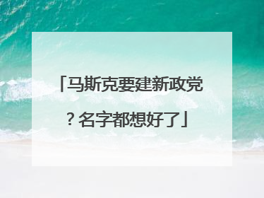 马斯克要建新政党？名字都想好了