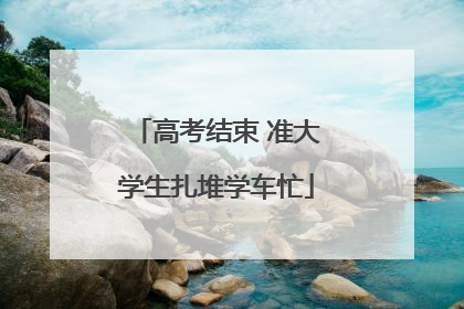 高考结束 准大学生扎堆学车忙