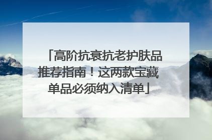 高阶抗衰抗老护肤品推荐指南！这两款宝藏单品必须纳入清单