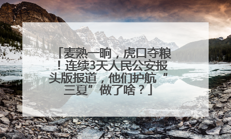 麦熟一晌，虎口夺粮！连续3天人民公安报头版报道，他们护航“三夏”做了啥？