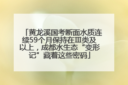 黄龙溪国考断面水质连续59个月保持在Ⅲ类及以上，成都水生态“变形记”藏着这些密码