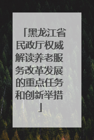 黑龙江省民政厅权威解读养老服务改革发展的重点任务和创新举措