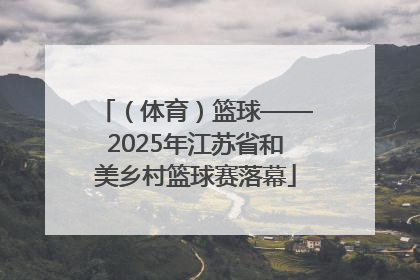 （体育）篮球——2025年江苏省和美乡村篮球赛落幕
