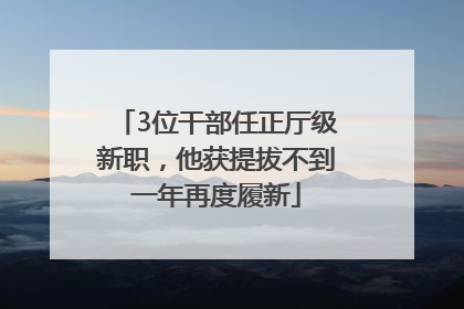 3位干部任正厅级新职，他获提拔不到一年再度履新