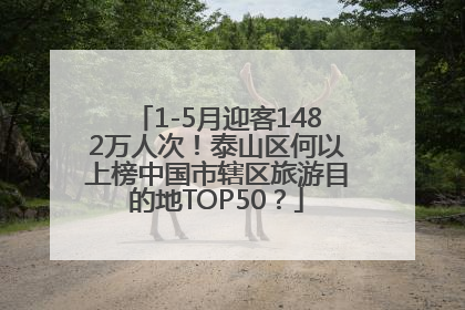 1-5月迎客1482万人次！泰山区何以上榜中国市辖区旅游目的地TOP50？