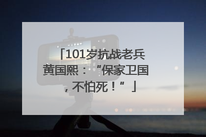 101岁抗战老兵黄国熙：“保家卫国，不怕死！”