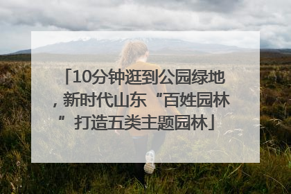 10分钟逛到公园绿地，新时代山东“百姓园林”打造五类主题园林
