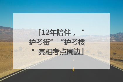 12年陪伴，“护考街”“护考楼”亮相考点周边