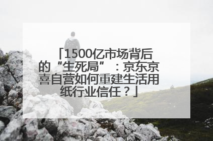 1500亿市场背后的“生死局”：京东京喜自营如何重建生活用纸行业信任？
