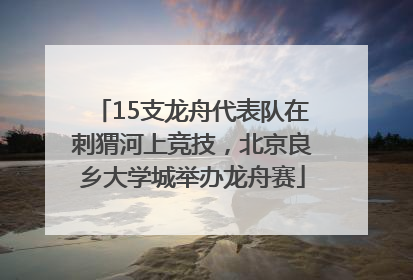 15支龙舟代表队在刺猬河上竞技，北京良乡大学城举办龙舟赛