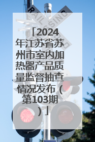 2024年江苏省苏州市室内加热器产品质量监督抽查情况发布（第103期）
