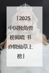 2025中国独角兽榜揭晓 书亦烧仙草上榜